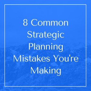 8 Common Strategic Planning Mistakes You're Making