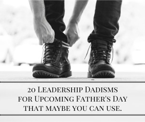 20 Leadership Dadisms for Upcoming Father's Day that maybe you can use.